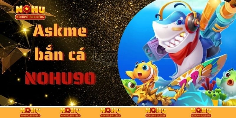 Askme Bắn Cá – Sảnh Giải Trí Siêu Thú Vị Của Nohu90